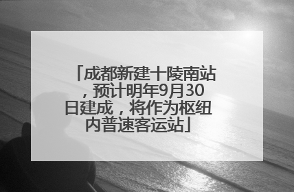 成都新建十陵南站，预计明年9月30日建成，将作为枢纽内普速客运站