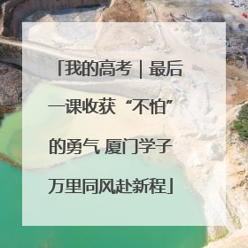 我的高考｜最后一课收获“不怕”的勇气 厦门学子万里同风赴新程