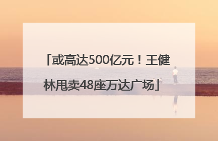 或高达500亿元！王健林甩卖48座万达广场