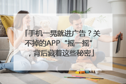 手机一晃就进广告？关不掉的APP“摇一摇”，背后藏着这些秘密