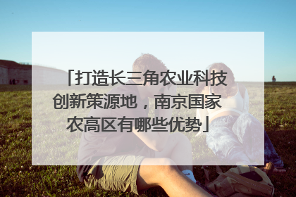 打造长三角农业科技创新策源地，南京国家农高区有哪些优势