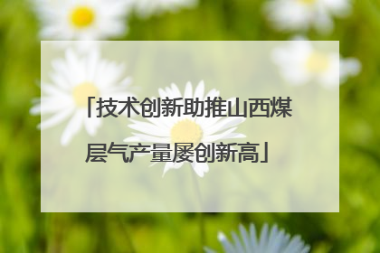 技术创新助推山西煤层气产量屡创新高