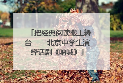 把经典阅读搬上舞台——北京中学生演绎话剧《呐喊》