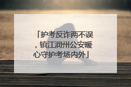 护考反诈两不误，镇江润州公安暖心守护考场内外