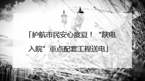 护航市民安心度夏！“陕电入皖”重点配套工程送电