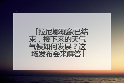 拉尼娜现象已结束，接下来的天气气候如何发展？这场发布会来解答