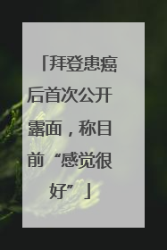 拜登患癌后首次公开露面，称目前“感觉很好”