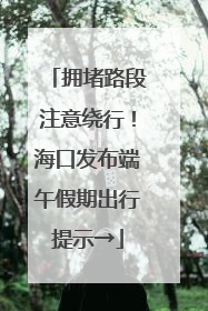 拥堵路段注意绕行！海口发布端午假期出行提示→