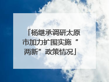 杨继承调研太原市加力扩围实施“两新”政策情况