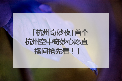 杭州奇妙夜∣首个杭州空中奇妙心愿直播间抢先看！