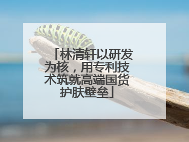 林清轩以研发为核，用专利技术筑就高端国货护肤壁垒