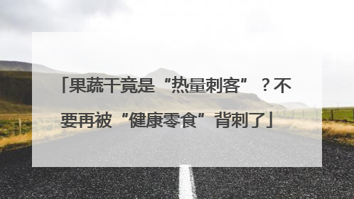 果蔬干竟是“热量刺客”？不要再被“健康零食”背刺了
