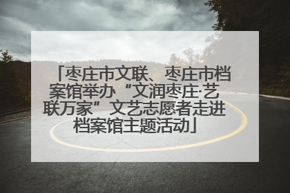 枣庄市文联、枣庄市档案馆举办“文润枣庄·艺联万家”文艺志愿者走进档案馆主题活动