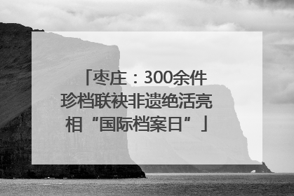 枣庄：300余件珍档联袂非遗绝活亮相“国际档案日”