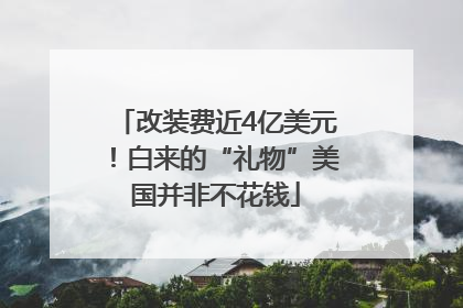 改装费近4亿美元！白来的“礼物”美国并非不花钱