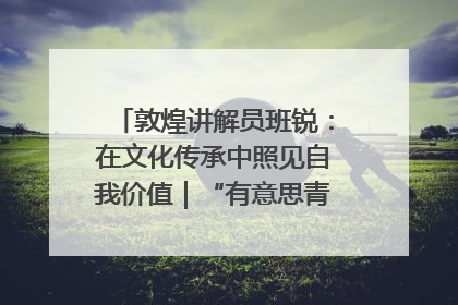 敦煌讲解员班锐：在文化传承中照见自我价值｜“有意思青年”高校公益计划