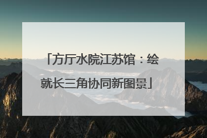 方厅水院江苏馆：绘就长三角协同新图景