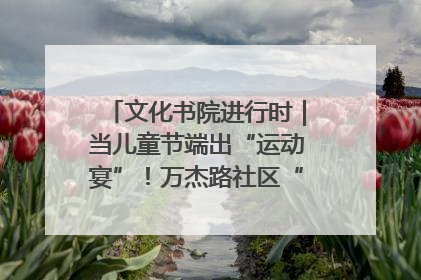 文化书院进行时｜当儿童节端出“运动宴”！万杰路社区“玩”出亲子新花样