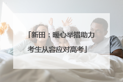 新田：暖心举措助力考生从容应对高考
