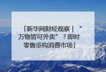 新华网财经观察｜“万物皆可外卖”？即时零售重构消费市场