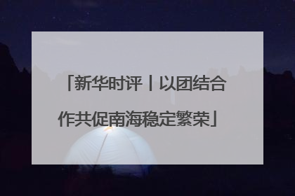 新华时评丨以团结合作共促南海稳定繁荣