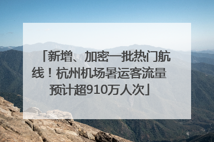 新增、加密一批热门航线！杭州机场暑运客流量预计超910万人次