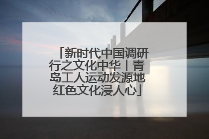 新时代中国调研行之文化中华丨青岛工人运动发源地红色文化浸人心