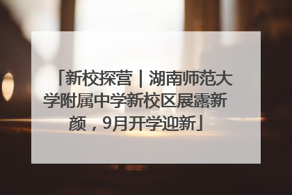 新校探营｜湖南师范大学附属中学新校区展露新颜，9月开学迎新