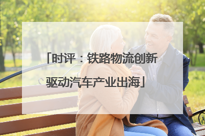 时评：铁路物流创新驱动汽车产业出海