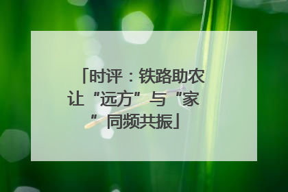 时评：铁路助农让“远方”与“家”同频共振