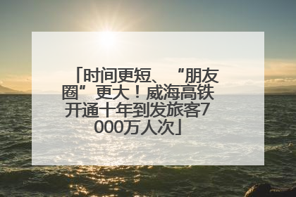 时间更短、“朋友圈”更大！威海高铁开通十年到发旅客7000万人次