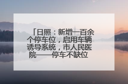 日照：新增一百余个停车位，启用车辆诱导系统，市人民医院——停车不缺位 “医”路更畅通