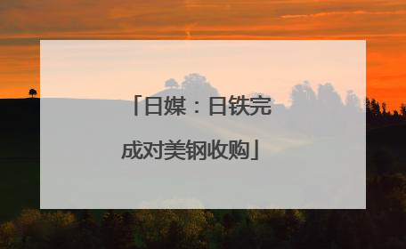 日媒：日铁完成对美钢收购