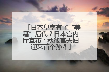 日本皇室有了“美籍”后代？日本宫内厅宣布：秋筱宫夫妇迎来首个孙辈