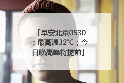 早安北京0530：最高温32℃；今日晚高峰将提前