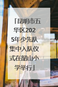 昆明市五华区2025年少先队集中入队仪式在韶山小学举行