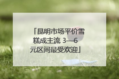 昆明市场平价雪糕成主流 3—6元区间最受欢迎