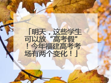 明天，这些学生可以放“高考假”！今年福建高考考场有两个变化！