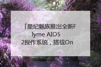 星纪魅族推出全新Flyme AIOS 2操作系统，搭载OneMind四大引擎