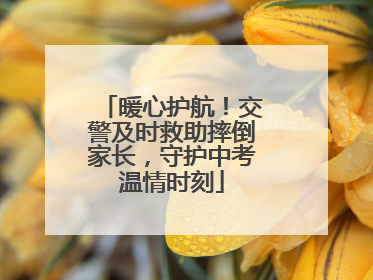 暖心护航！交警及时救助摔倒家长，守护中考温情时刻