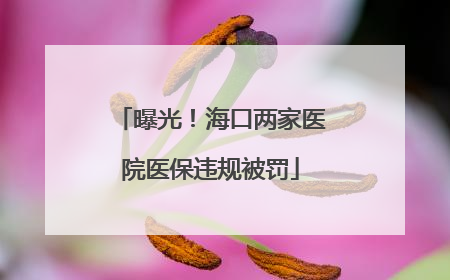 曝光！海口两家医院医保违规被罚