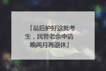 最后护好这批考生，民警老佘申请晚两月再退休