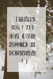最高150元！7月来看《寻迹洛神赋》景区报销路费！