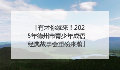 有才你就来！2025年德州市青少年成语经典故事会重磅来袭
