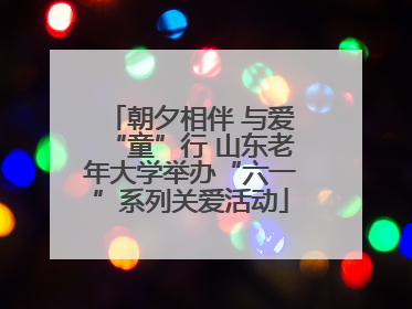 朝夕相伴 与爱“童”行 山东老年大学举办“六一”系列关爱活动
