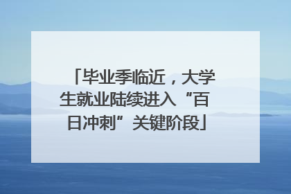 毕业季临近，大学生就业陆续进入“百日冲刺”关键阶段