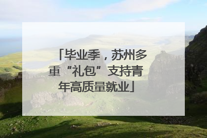 毕业季，苏州多重“礼包”支持青年高质量就业