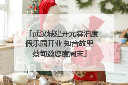 武汉城建开元森泊度假乐园开业 知音故里蔡甸邀您度周末