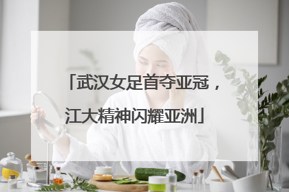 武汉女足首夺亚冠，江大精神闪耀亚洲