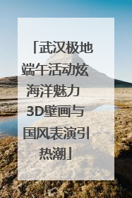 武汉极地端午活动炫海洋魅力 3D壁画与国风表演引热潮